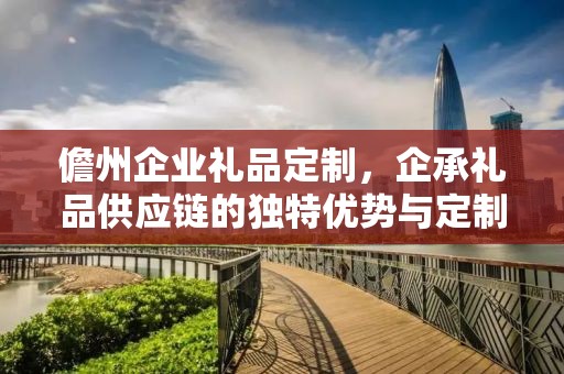 儋州企业礼品定制，企承礼品供应链的独特优势与定制体验